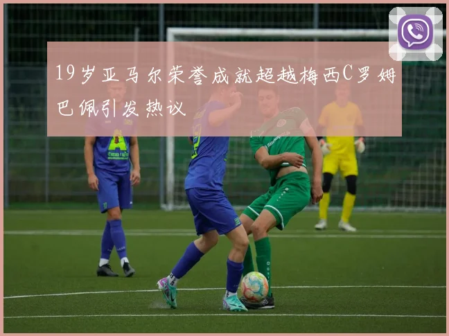 19岁亚马尔荣誉成就超越梅西C罗姆巴佩引发热议