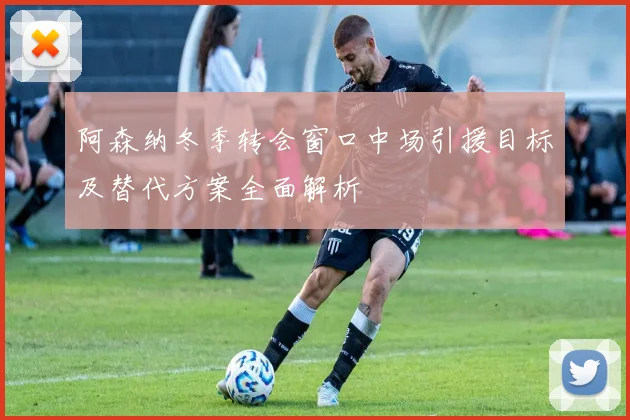 阿森纳冬季转会窗口中场引援目标及替代方案全面解析