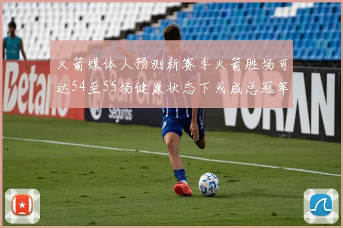 火箭媒体人预测新赛季火箭胜场可达54至55场健康状态下或成总冠军黑马